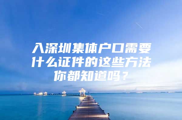 入深圳集体户口需要什么证件的这些方法你都知道吗？