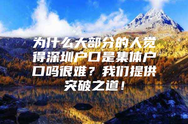 为什么大部分的人觉得深圳户口是集体户口吗很难？我们提供突破之道！