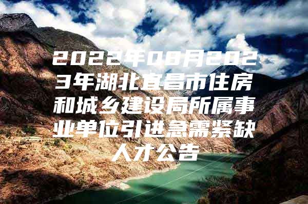 2022年08月2023年湖北宜昌市住房和城乡建设局所属事业单位引进急需紧缺人才公告