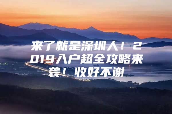 来了就是深圳人！2019入户超全攻略来袭！收好不谢