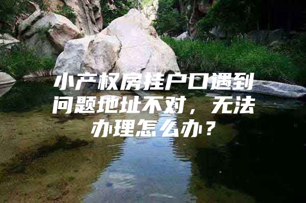 小产权房挂户口遇到问题地址不对，无法办理怎么办？