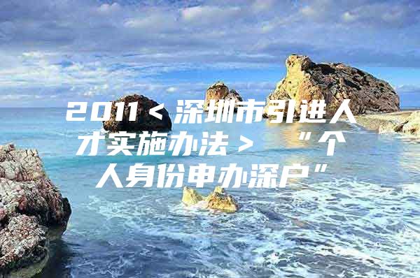 2011＜深圳市引进人才实施办法＞ “个人身份申办深户”