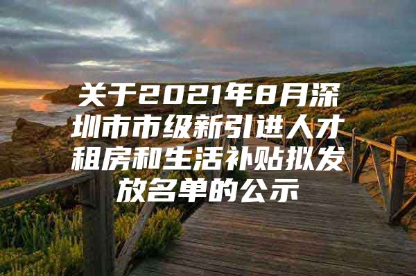 关于2021年8月深圳市市级新引进人才租房和生活补贴拟发放名单的公示