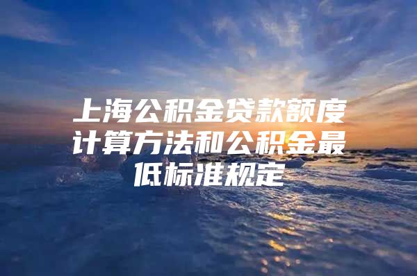 上海公积金贷款额度计算方法和公积金最低标准规定