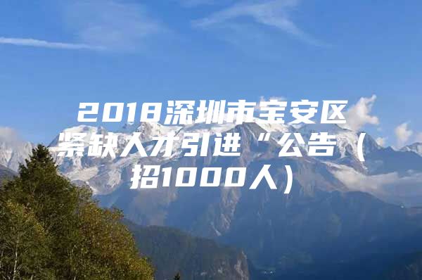 2018深圳市宝安区紧缺人才引进“公告（招1000人）