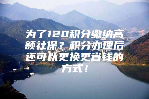 为了120积分缴纳高额社保？积分办理后还可以更换更省钱的方式！