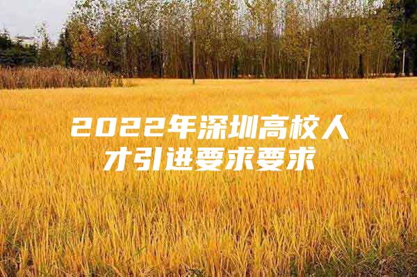 2022年深圳高校人才引进要求要求