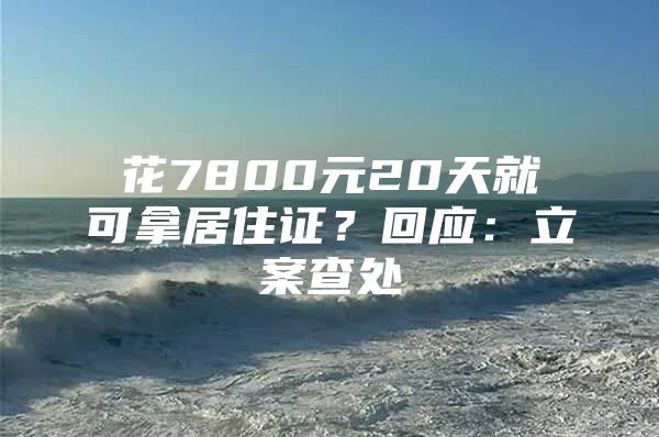 花7800元20天就可拿居住证？回应：立案查处