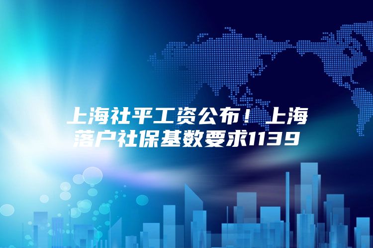 上海社平工资公布！上海落户社保基数要求1139