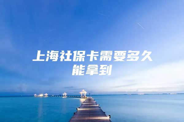 上海社保卡需要多久能拿到