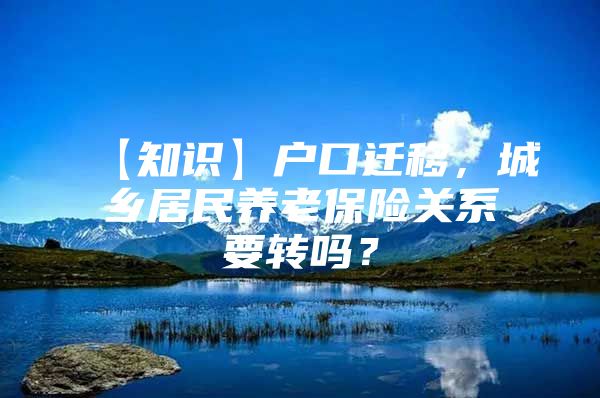 【知识】户口迁移，城乡居民养老保险关系要转吗？