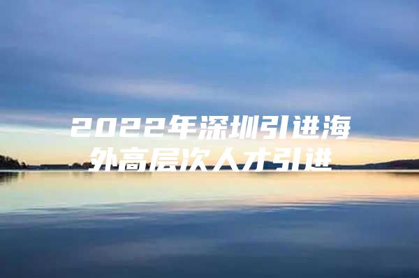 2022年深圳引进海外高层次人才引进