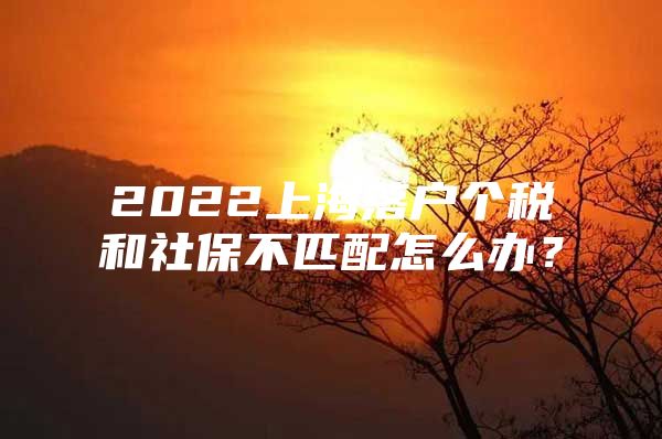 2022上海落户个税和社保不匹配怎么办？