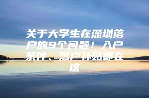 关于大学生在深圳落户的9个问题！入户条件、落户补贴都在这