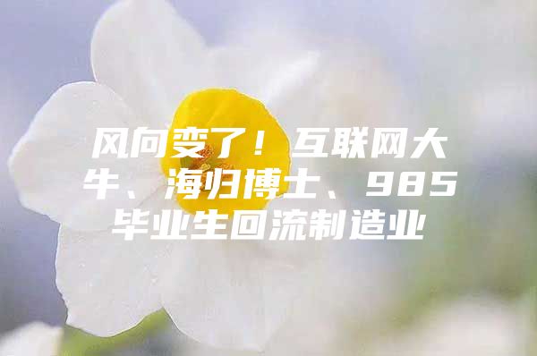 风向变了！互联网大牛、海归博士、985毕业生回流制造业