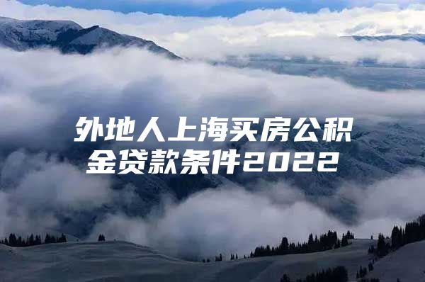 外地人上海买房公积金贷款条件2022