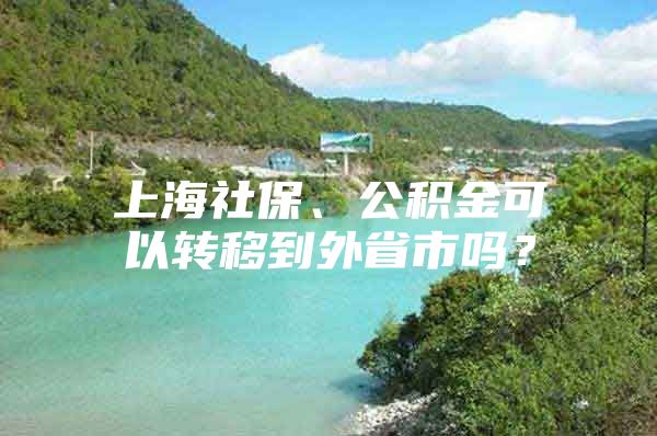 上海社保、公积金可以转移到外省市吗？