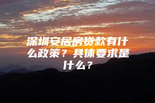 深圳安居房贷款有什么政策？具体要求是什么？