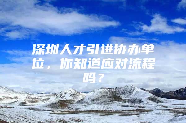 深圳人才引进协办单位，你知道应对流程吗？