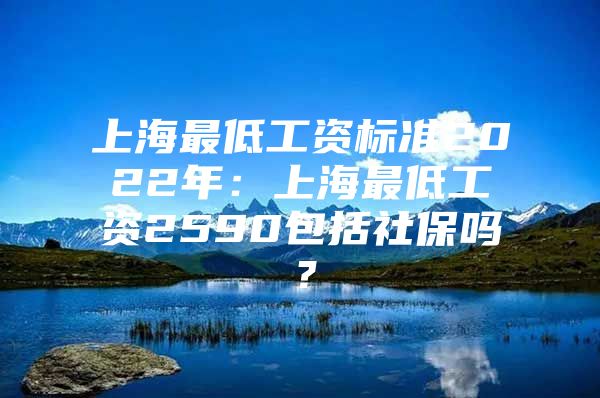 上海最低工资标准2022年：上海最低工资2590包括社保吗？