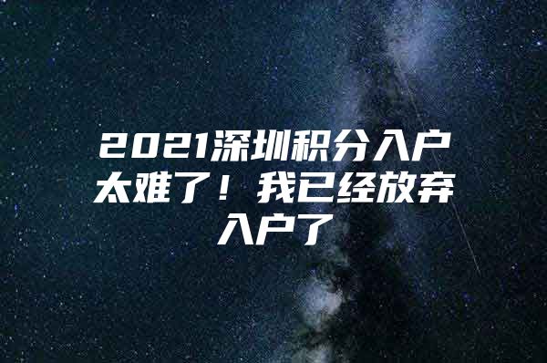 2021深圳积分入户太难了！我已经放弃入户了