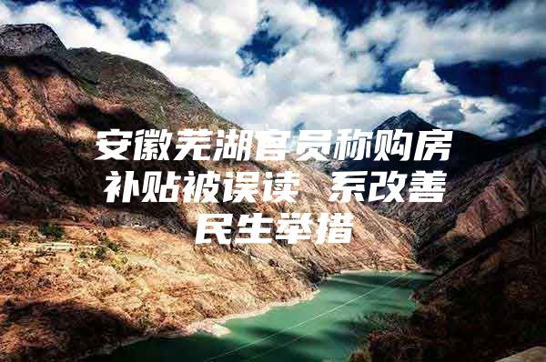 安徽芜湖官员称购房补贴被误读 系改善民生举措