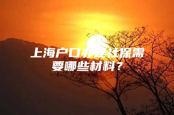 上海户口办理社保需要哪些材料？