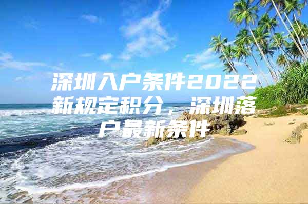 深圳入户条件2022新规定积分，深圳落户最新条件