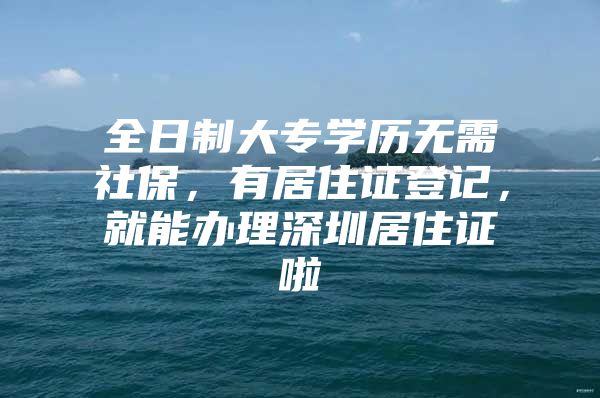 全日制大专学历无需社保，有居住证登记，就能办理深圳居住证啦