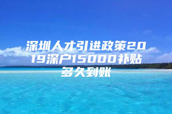 深圳人才引进政策2019深户15000补贴多久到账