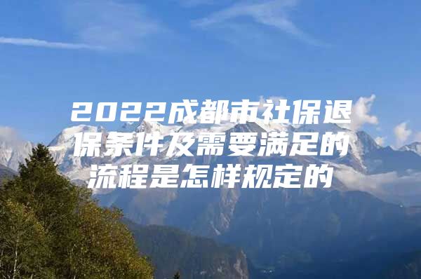 2022成都市社保退保条件及需要满足的流程是怎样规定的