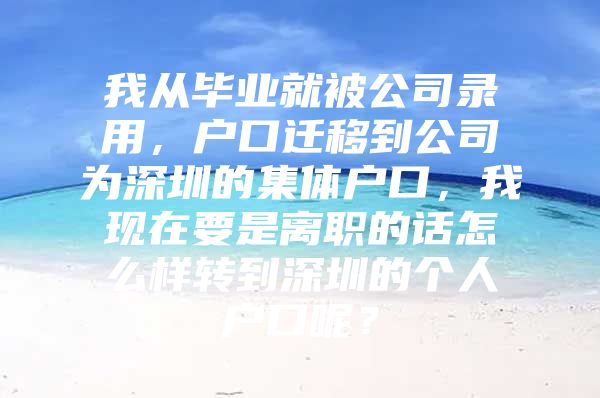 我从毕业就被公司录用，户口迁移到公司为深圳的集体户口，我现在要是离职的话怎么样转到深圳的个人户口呢？