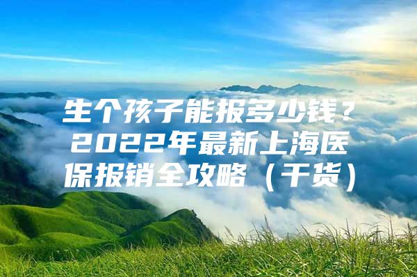 生个孩子能报多少钱？2022年最新上海医保报销全攻略（干货）