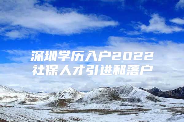 深圳学历入户2022社保人才引进和落户