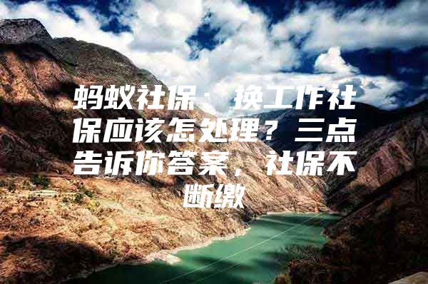 蚂蚁社保：换工作社保应该怎处理？三点告诉你答案，社保不断缴