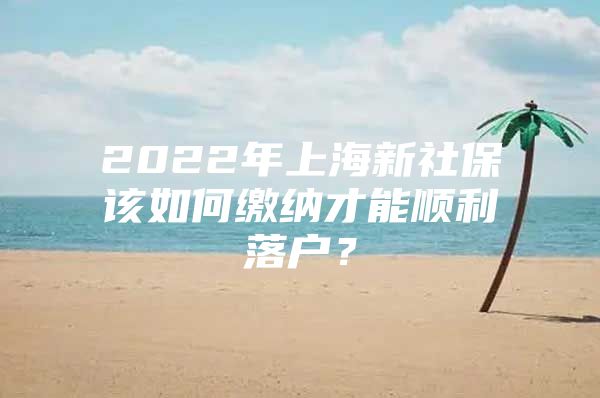 2022年上海新社保该如何缴纳才能顺利落户？