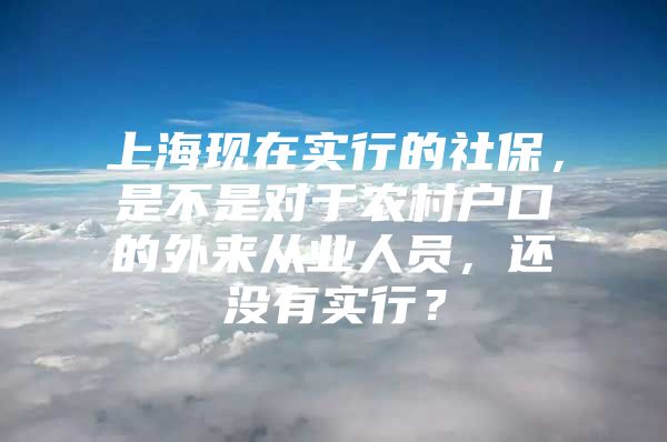 上海现在实行的社保，是不是对于农村户口的外来从业人员，还没有实行？