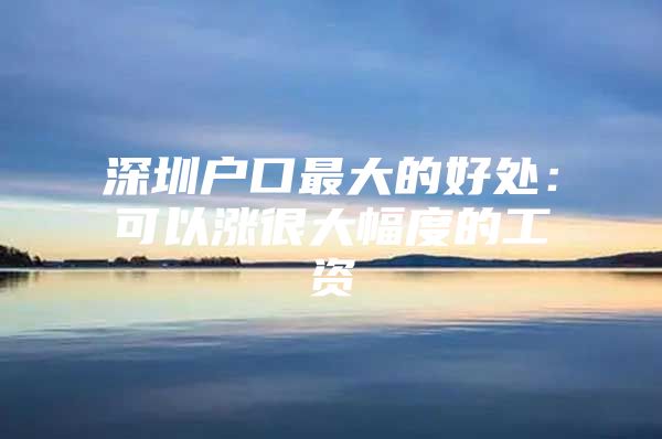 深圳户口最大的好处：可以涨很大幅度的工资