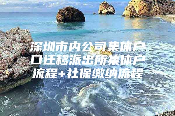 深圳市内公司集体户口迁移派出所集体户流程+社保缴纳流程