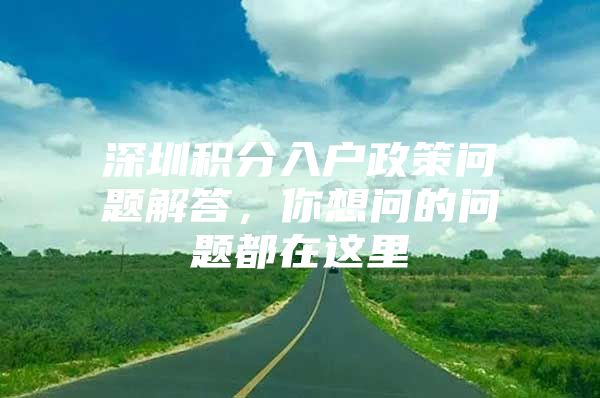 深圳积分入户政策问题解答，你想问的问题都在这里