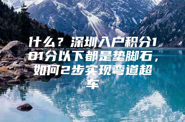 什么？深圳入户积分101分以下都是垫脚石，如何2步实现弯道超车