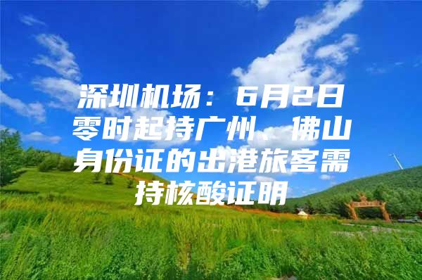 深圳机场：6月2日零时起持广州、佛山身份证的出港旅客需持核酸证明