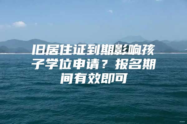 旧居住证到期影响孩子学位申请？报名期间有效即可