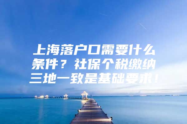 上海落户口需要什么条件？社保个税缴纳三地一致是基础要求！