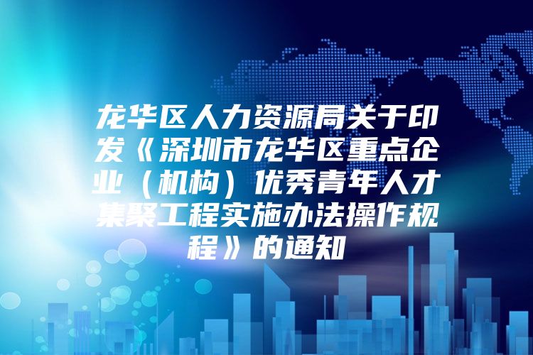 龙华区人力资源局关于印发《深圳市龙华区重点企业（机构）优秀青年人才集聚工程实施办法操作规程》的通知