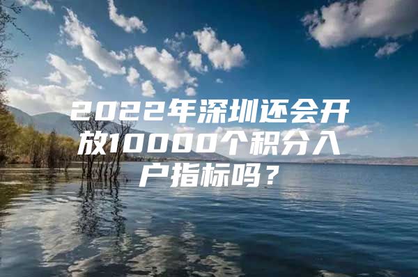 2022年深圳还会开放10000个积分入户指标吗？