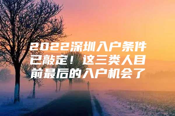 2022深圳入户条件已敲定！这三类人目前最后的入户机会了