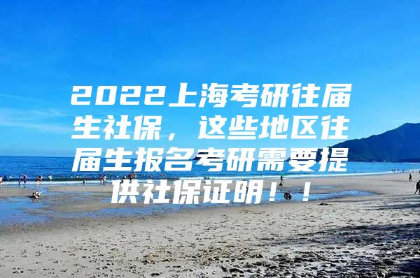 2022上海考研往届生社保，这些地区往届生报名考研需要提供社保证明！！