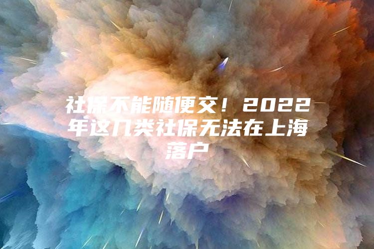 社保不能随便交！2022年这几类社保无法在上海落户