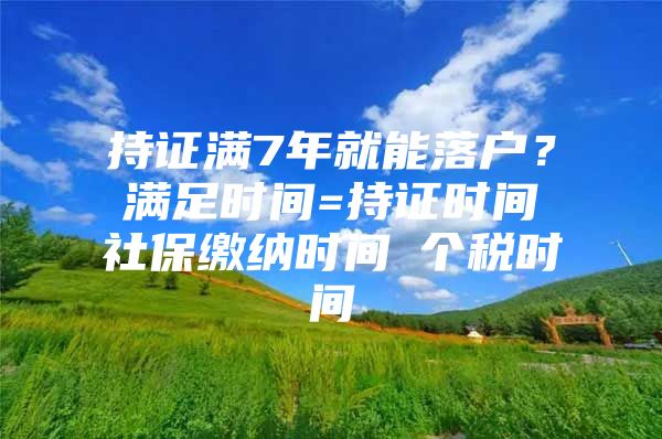 持证满7年就能落户？满足时间=持证时间∩社保缴纳时间∩个税时间